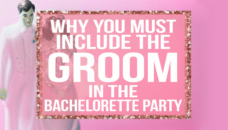 why you must include the Groom in the bachelorette party