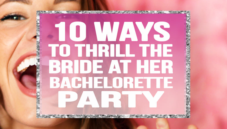 10 Ways to Thrill the Bride at her Bachelorette Party