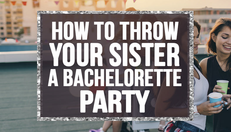 How to throw your sister a Bachelorette Party